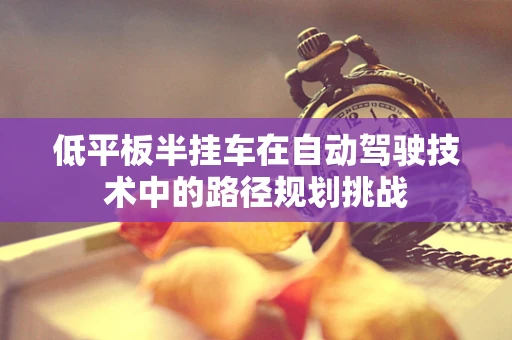 低平板半挂车在自动驾驶技术中的路径规划挑战
