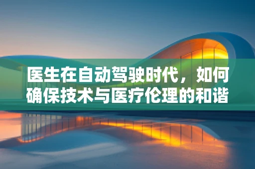 医生在自动驾驶时代，如何确保技术与医疗伦理的和谐共舞？