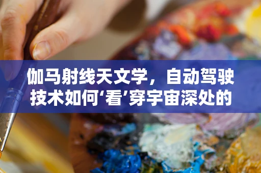 伽马射线天文学，自动驾驶技术如何‘看’穿宇宙深处的秘密？
