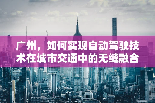 广州，如何实现自动驾驶技术在城市交通中的无缝融合？