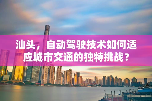汕头，自动驾驶技术如何适应城市交通的独特挑战？