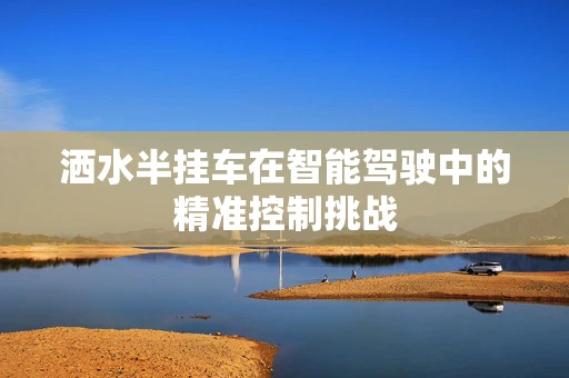 洒水半挂车在智能驾驶中的精准控制挑战