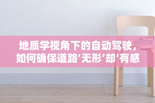 地质学视角下的自动驾驶，如何确保道路‘无形’却‘有感’？