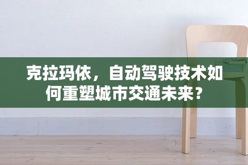 克拉玛依，自动驾驶技术如何重塑城市交通未来？