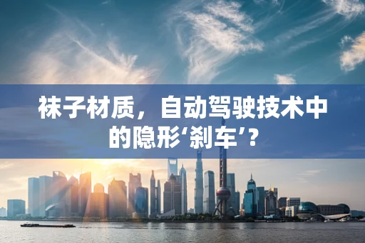 袜子材质，自动驾驶技术中的隐形‘刹车’？