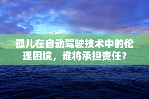 孤儿在自动驾驶技术中的伦理困境，谁将承担责任？