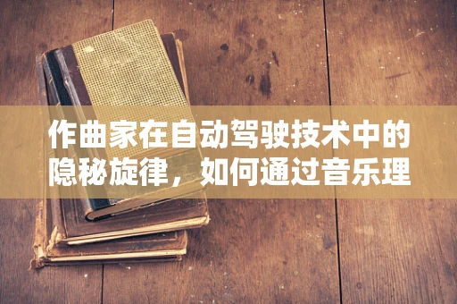 作曲家在自动驾驶技术中的隐秘旋律，如何通过音乐理论优化算法决策？