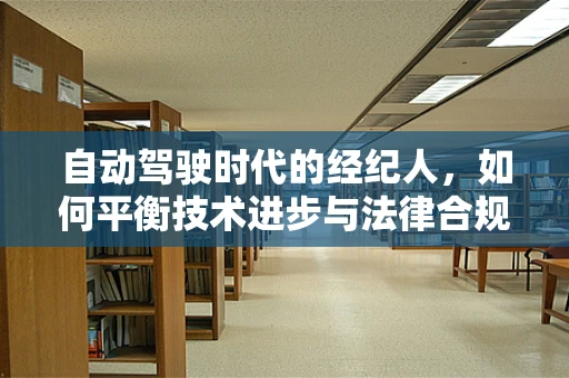 自动驾驶时代的经纪人，如何平衡技术进步与法律合规？