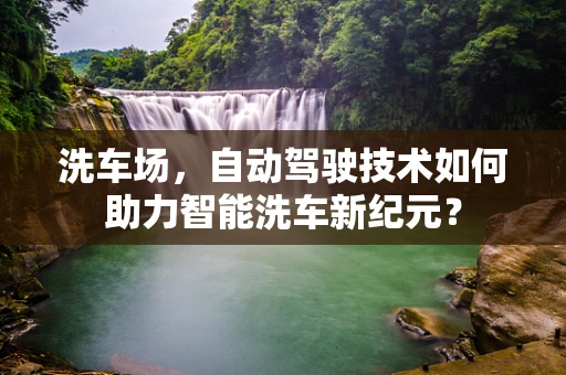 洗车场，自动驾驶技术如何助力智能洗车新纪元？