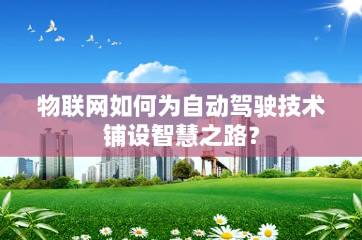 物联网如何为自动驾驶技术铺设智慧之路？