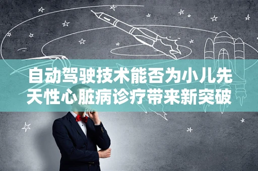 自动驾驶技术能否为小儿先天性心脏病诊疗带来新突破？
