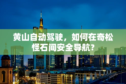 黄山自动驾驶，如何在奇松怪石间安全导航？