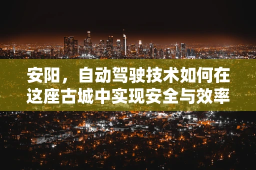 安阳，自动驾驶技术如何在这座古城中实现安全与效率的平衡？