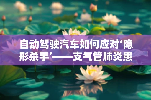自动驾驶汽车如何应对‘隐形杀手’——支气管肺炎患者的紧急情况？
