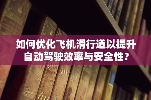 如何优化飞机滑行道以提升自动驾驶效率与安全性？