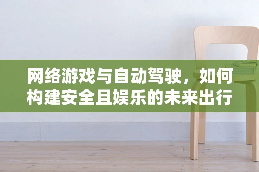 网络游戏与自动驾驶，如何构建安全且娱乐的未来出行体验？