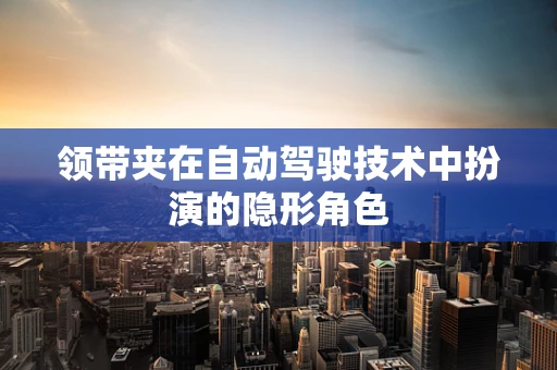 领带夹在自动驾驶技术中扮演的隐形角色