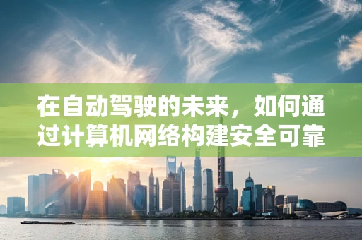 在自动驾驶的未来，如何通过计算机网络构建安全可靠的车联网？