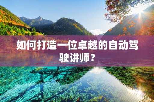 如何打造一位卓越的自动驾驶讲师？