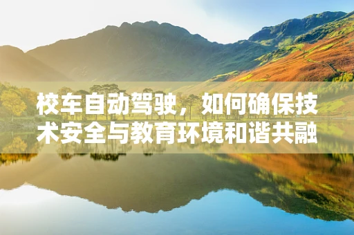 校车自动驾驶，如何确保技术安全与教育环境和谐共融？