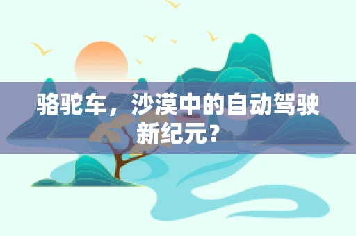 骆驼车，沙漠中的自动驾驶新纪元？
