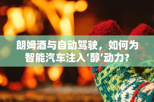 朗姆酒与自动驾驶，如何为智能汽车注入‘醇’动力？