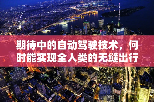 期待中的自动驾驶技术，何时能实现全人类的无缝出行？