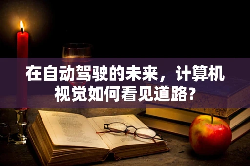 在自动驾驶的未来，计算机视觉如何看见道路？