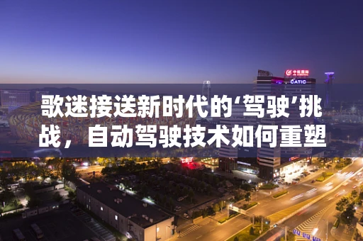 歌迷接送新时代的‘驾驶’挑战，自动驾驶技术如何重塑音乐节体验？