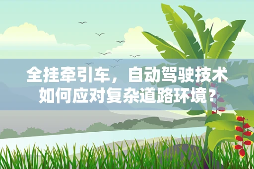 全挂牵引车，自动驾驶技术如何应对复杂道路环境？