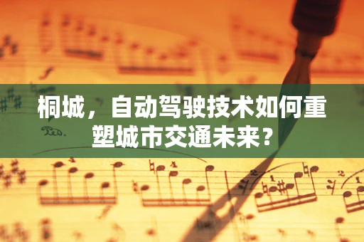 桐城，自动驾驶技术如何重塑城市交通未来？
