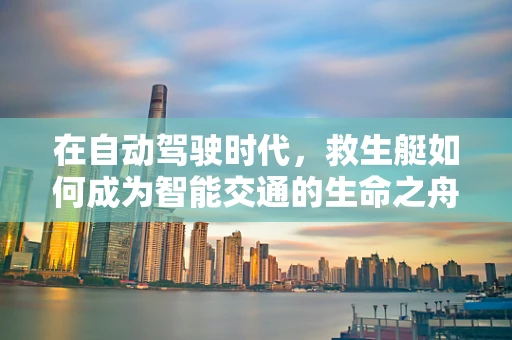 在自动驾驶时代，救生艇如何成为智能交通的生命之舟？