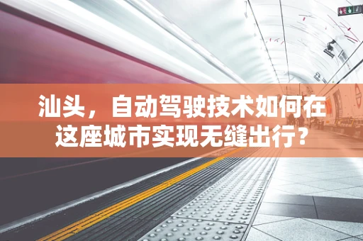 汕头，自动驾驶技术如何在这座城市实现无缝出行？