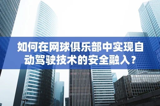 如何在网球俱乐部中实现自动驾驶技术的安全融入？