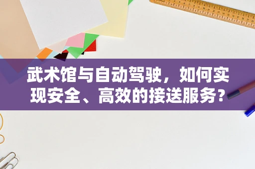武术馆与自动驾驶，如何实现安全、高效的接送服务？