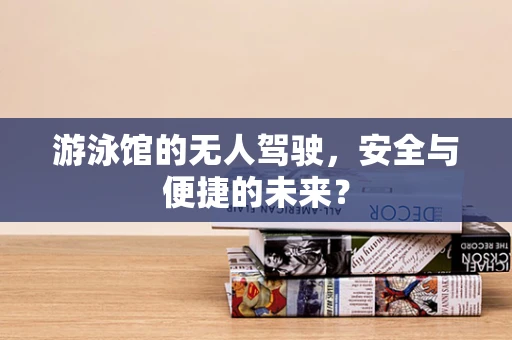 游泳馆的无人驾驶，安全与便捷的未来？