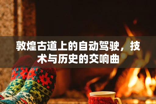 敦煌古道上的自动驾驶，技术与历史的交响曲