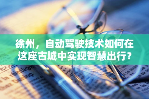 徐州，自动驾驶技术如何在这座古城中实现智慧出行？