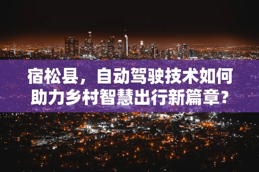 宿松县，自动驾驶技术如何助力乡村智慧出行新篇章？