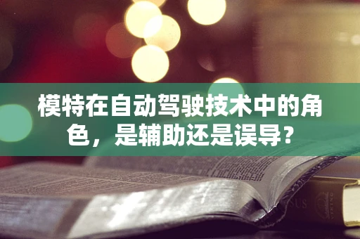 模特在自动驾驶技术中的角色，是辅助还是误导？