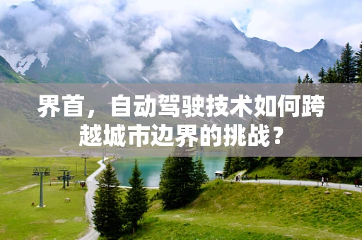 界首，自动驾驶技术如何跨越城市边界的挑战？