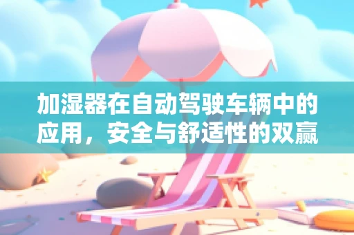 加湿器在自动驾驶车辆中的应用，安全与舒适性的双赢策略？
