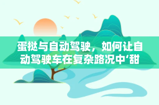 蛋挞与自动驾驶，如何让自动驾驶车在复杂路况中‘甜蜜’前行？