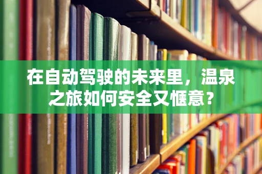 在自动驾驶的未来里，温泉之旅如何安全又惬意？