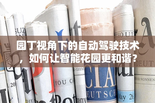 园丁视角下的自动驾驶技术，如何让智能花园更和谐？