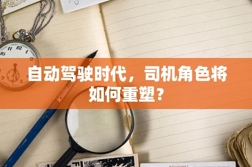 自动驾驶时代，司机角色将如何重塑？