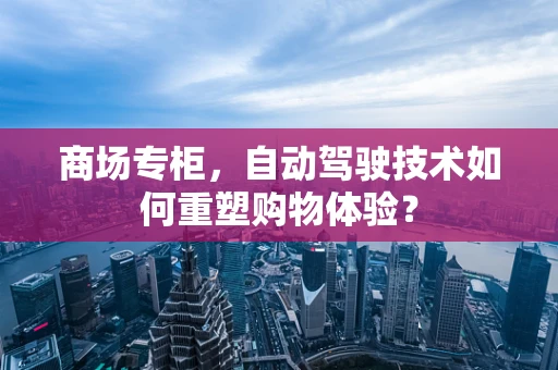 商场专柜，自动驾驶技术如何重塑购物体验？