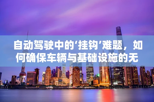 自动驾驶中的‘挂钩’难题，如何确保车辆与基础设施的无缝对接？