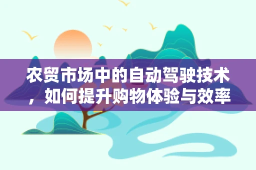 农贸市场中的自动驾驶技术，如何提升购物体验与效率？