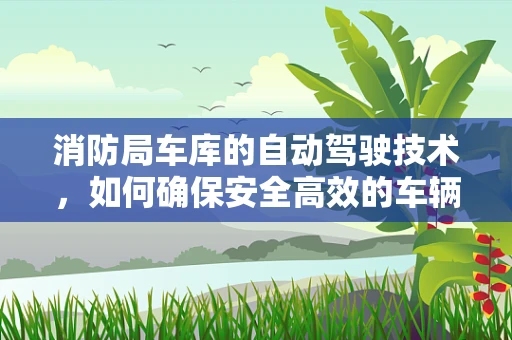 消防局车库的自动驾驶技术，如何确保安全高效的车辆调度？